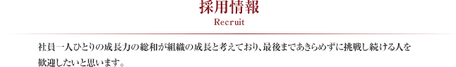 採用情報 Recruit
社員一人ひとりの成長力の総和が組織の成長と考えており、最後まであきらめずに挑戦し続ける人を歓迎したいと思います。