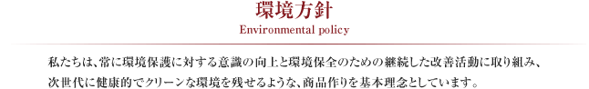 環境方針 Environmental policy
私たちは、常に環境保護に対する意識の向上と環境保全のための継続した改善活動に取り組み、次世代に健康的でクリーンな環境を残せるような、商品作りを基本理念としています。