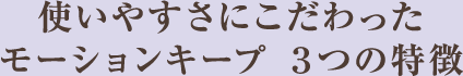 使いやすさにこだわった モーションキープ ３つの特徴